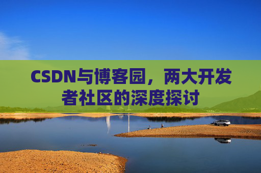 CSDN与博客园，两大开发者社区的深度探讨